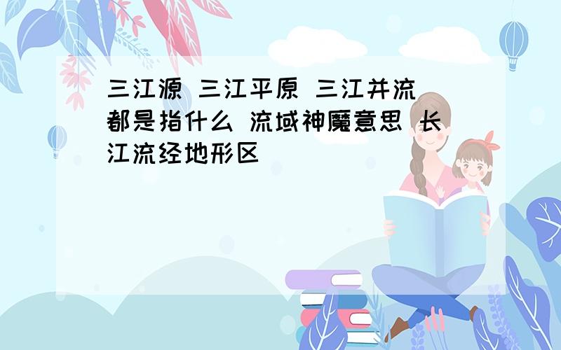 三江源 三江平原 三江并流 都是指什么 流域神魔意思 长江流经地形区