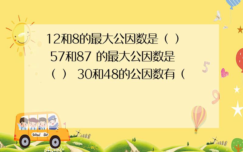 12和8的最大公因数是（ ） 57和87 的最大公因数是（ ） 30和48的公因数有（