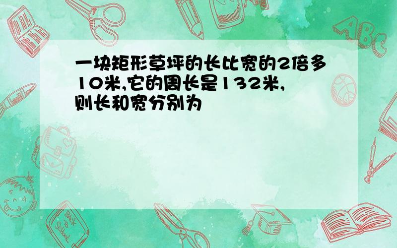 一块矩形草坪的长比宽的2倍多10米,它的周长是132米,则长和宽分别为