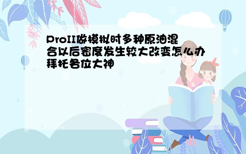 ProII做模拟时多种原油混合以后密度发生较大改变怎么办拜托各位大神