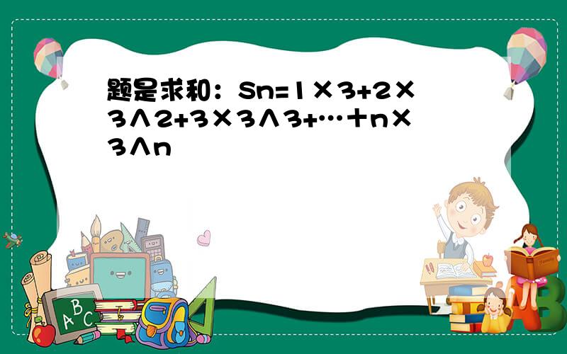 题是求和：Sn=1×3+2×3∧2+3×3∧3+…＋n×3∧n