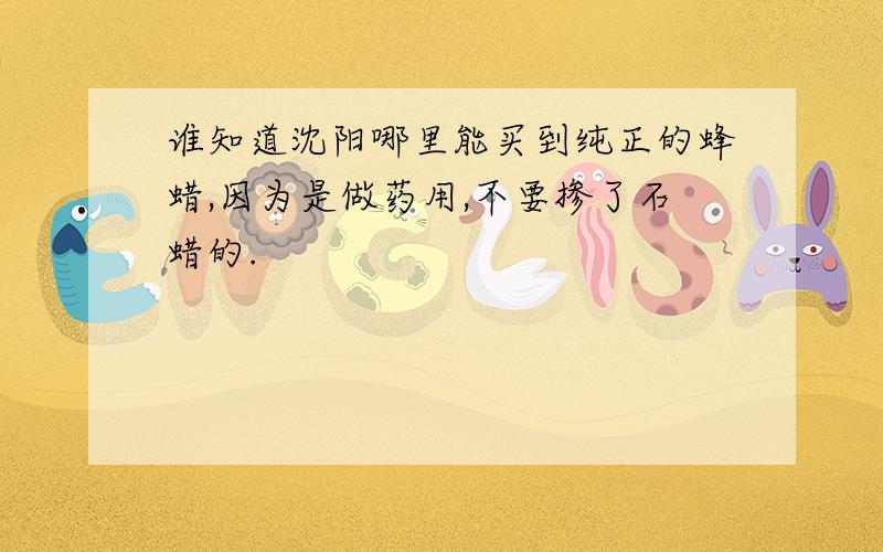 谁知道沈阳哪里能买到纯正的蜂蜡,因为是做药用,不要掺了石蜡的.