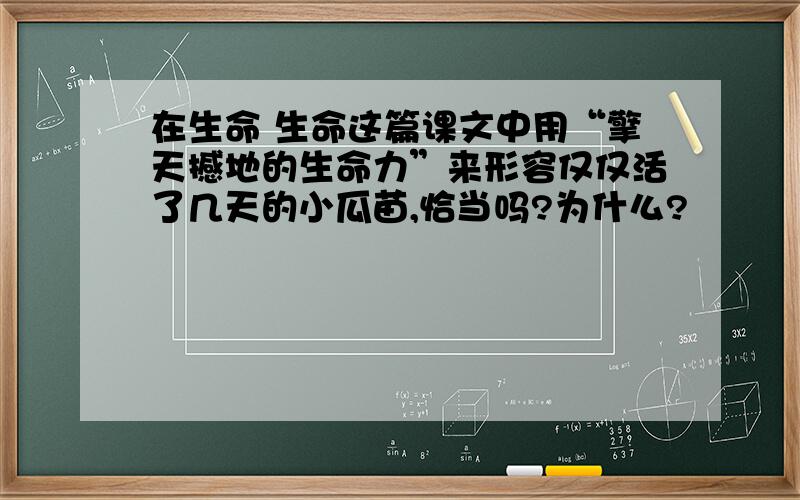 在生命 生命这篇课文中用“擎天撼地的生命力”来形容仅仅活了几天的小瓜苗,恰当吗?为什么?