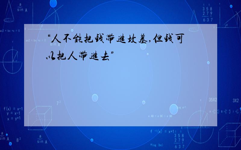 “人不能把钱带进坟墓,但钱可以把人带进去”