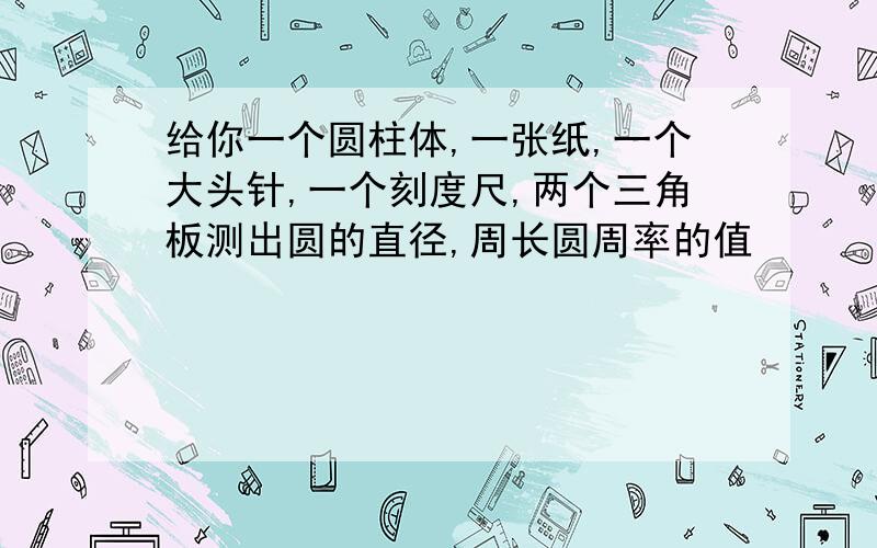 给你一个圆柱体,一张纸,一个大头针,一个刻度尺,两个三角板测出圆的直径,周长圆周率的值