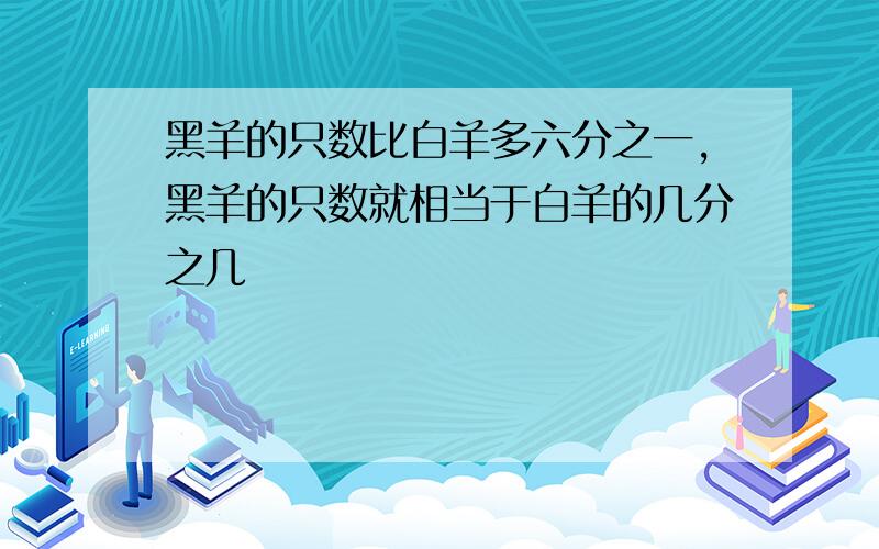 黑羊的只数比白羊多六分之一,黑羊的只数就相当于白羊的几分之几