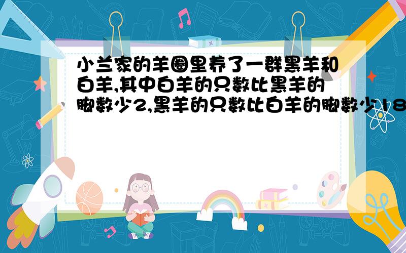 小兰家的羊圈里养了一群黑羊和白羊,其中白羊的只数比黑羊的脚数少2,黑羊的只数比白羊的脚数少187,白羊黑羊