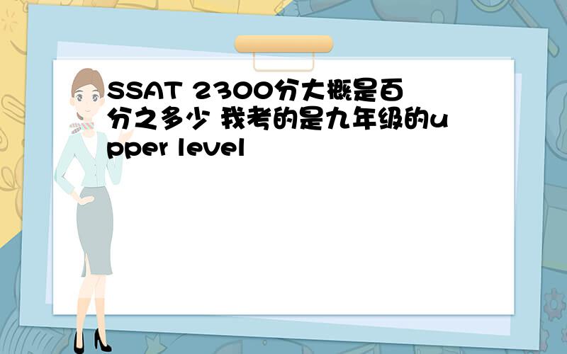 SSAT 2300分大概是百分之多少 我考的是九年级的upper level