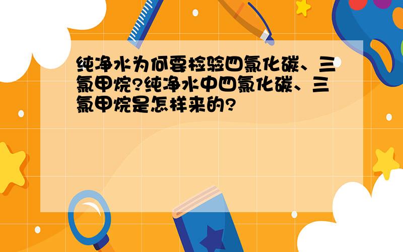 纯净水为何要检验四氯化碳、三氯甲烷?纯净水中四氯化碳、三氯甲烷是怎样来的?