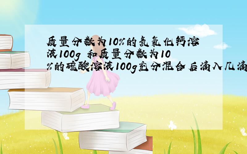 质量分数为10%的氢氧化钙溶液100g 和质量分数为10%的硫酸溶液100g充分混合后滴入几滴紫色石蕊试液