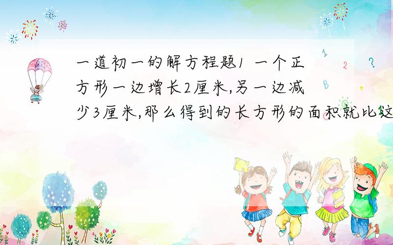 一道初一的解方程题1 一个正方形一边增长2厘米,另一边减少3厘米,那么得到的长方形的面积就比这个正方形的面积少14平方厘