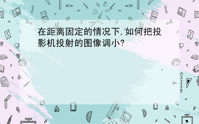 在距离固定的情况下,如何把投影机投射的图像调小?