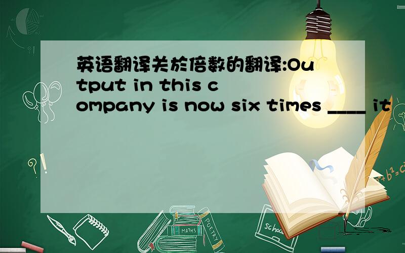 英语翻译关於倍数的翻译:Output in this company is now six times ____ it