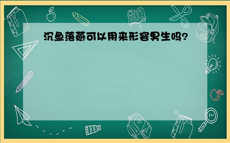 沉鱼落燕可以用来形容男生吗?