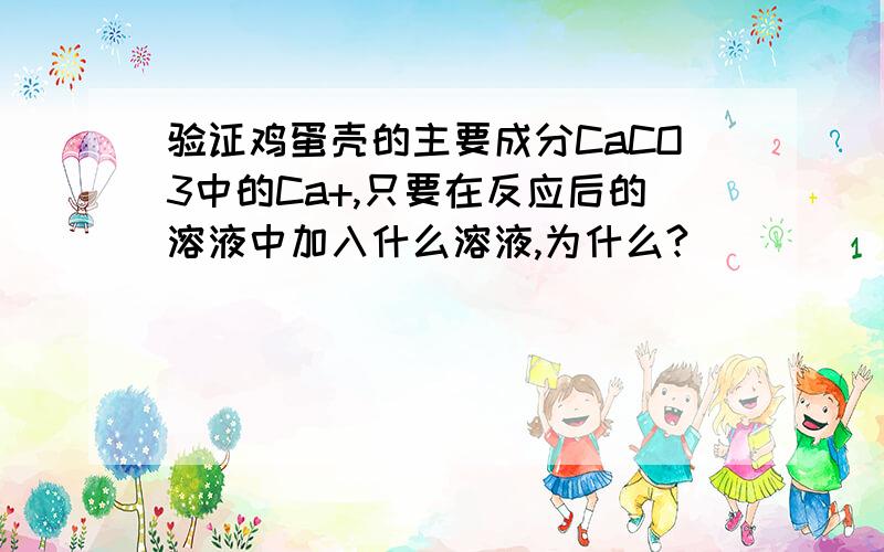 验证鸡蛋壳的主要成分CaCO3中的Ca+,只要在反应后的溶液中加入什么溶液,为什么?