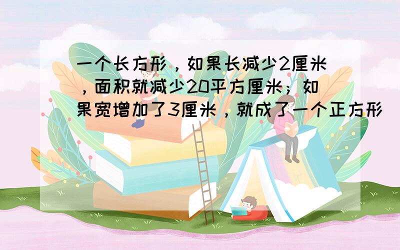 一个长方形，如果长减少2厘米，面积就减少20平方厘米；如果宽增加了3厘米，就成了一个正方形．原来长方形的面积是_____