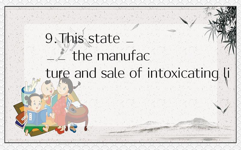 9.This state ___ the manufacture and sale of intoxicating li