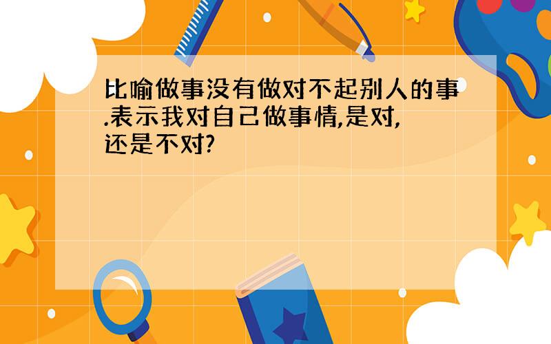 比喻做事没有做对不起别人的事.表示我对自己做事情,是对,还是不对?