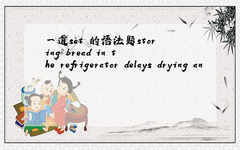 一道sat 的语法题storing bread in the refrigerator delays drying an