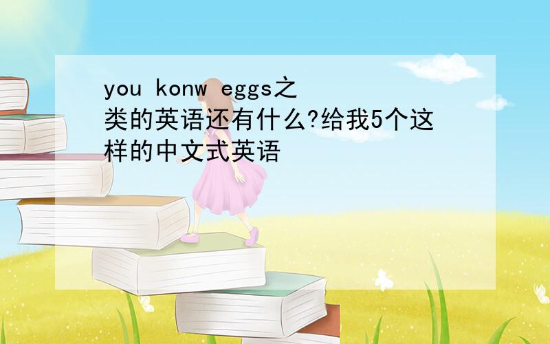 you konw eggs之类的英语还有什么?给我5个这样的中文式英语