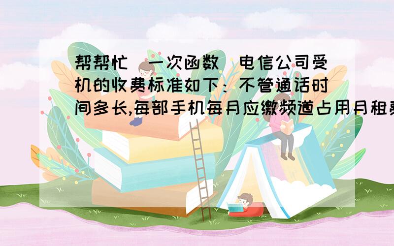 帮帮忙（一次函数）电信公司受机的收费标准如下：不管通话时间多长,每部手机每月应缴频道占用月租费60元.另外,每通话1分收