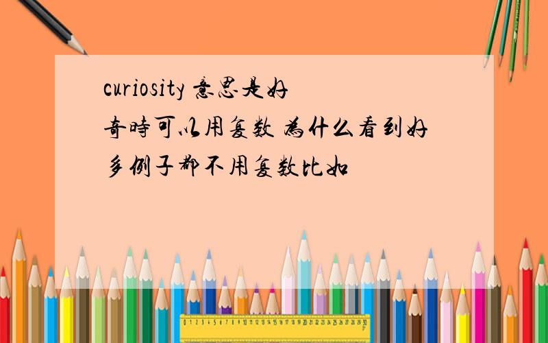 curiosity 意思是好奇时可以用复数 为什么看到好多例子都不用复数比如