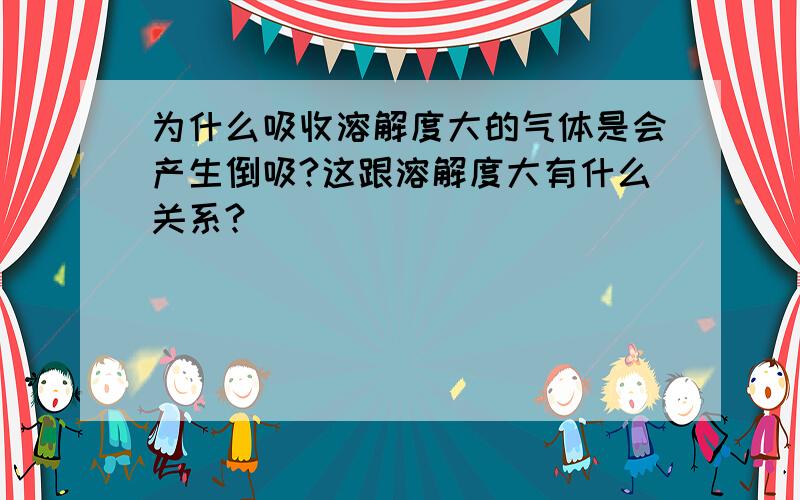 为什么吸收溶解度大的气体是会产生倒吸?这跟溶解度大有什么关系?