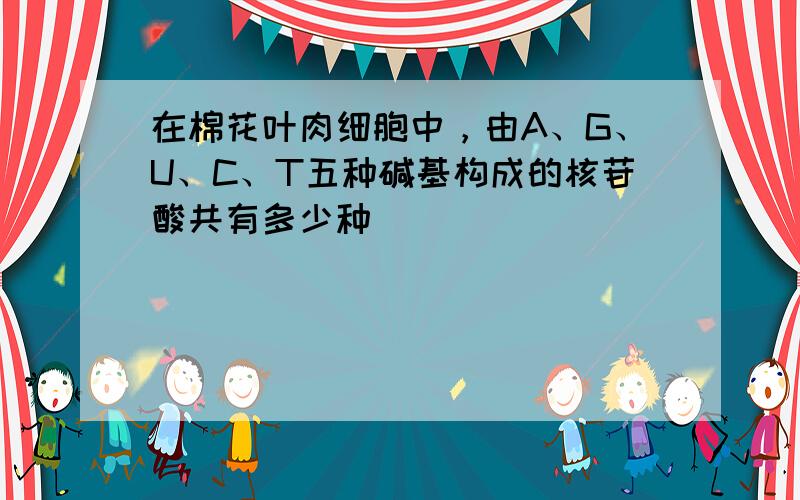 在棉花叶肉细胞中，由A、G、U、C、T五种碱基构成的核苷酸共有多少种（　　）