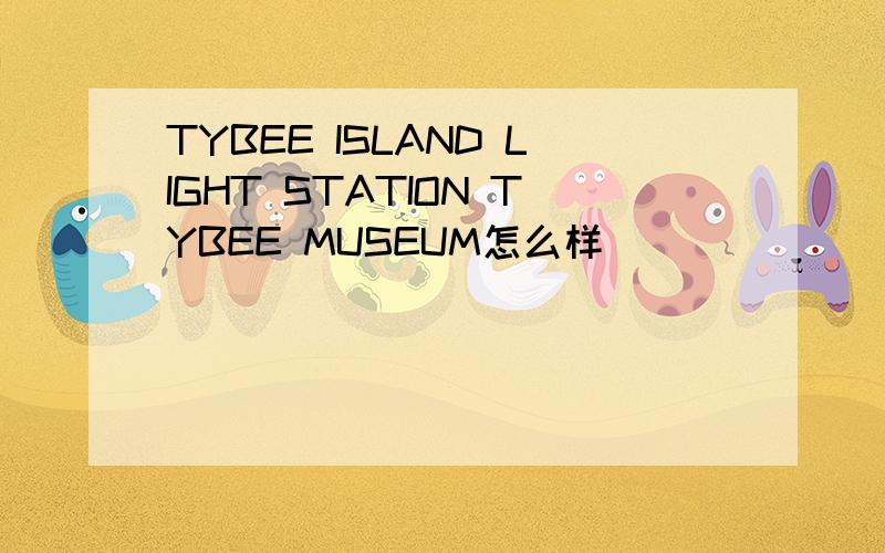 TYBEE ISLAND LIGHT STATION TYBEE MUSEUM怎么样