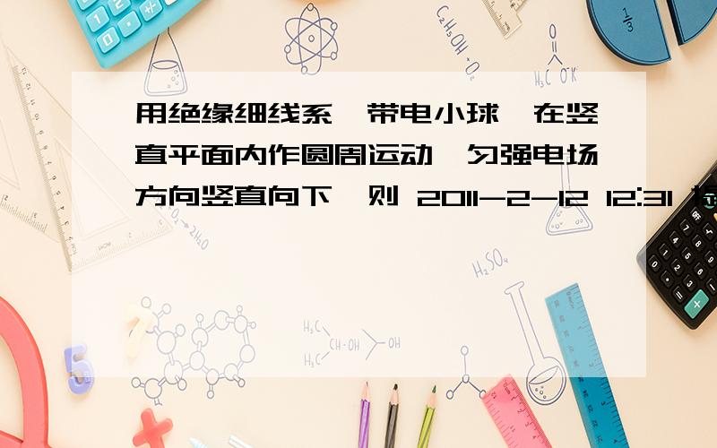 用绝缘细线系一带电小球,在竖直平面内作圆周运动,匀强电场方向竖直向下,则 2011-2-12 12:31 提问者：828