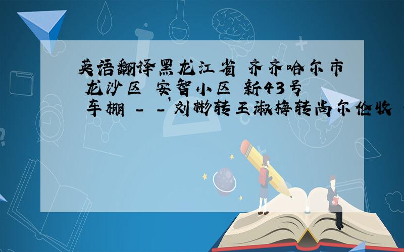 英语翻译黑龙江省 齐齐哈尔市 龙沙区 安智小区 新43号 车棚 - -`刘彬转王淑梅转尚尔伦收 好的话