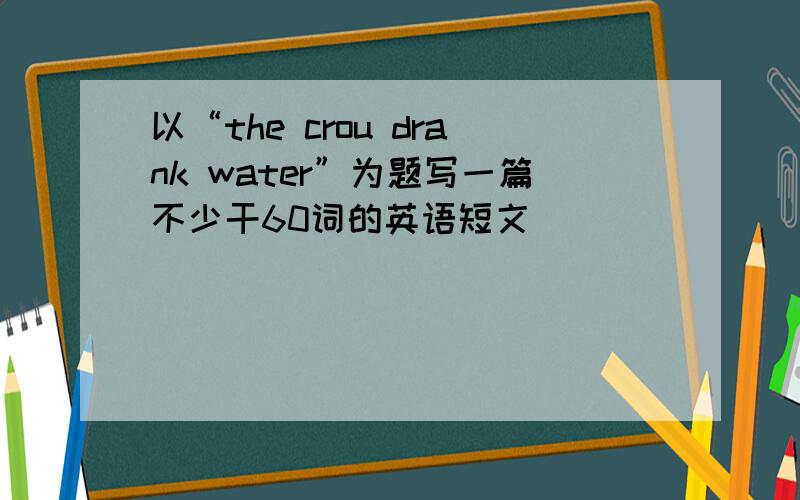 以“the crou drank water”为题写一篇不少干60词的英语短文