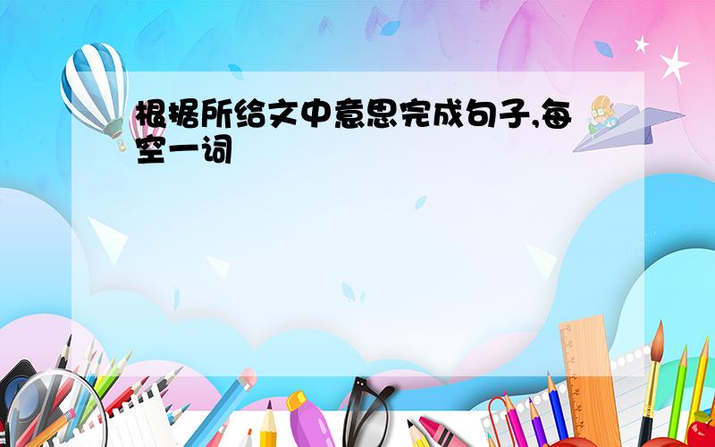 根据所给文中意思完成句子,每空一词