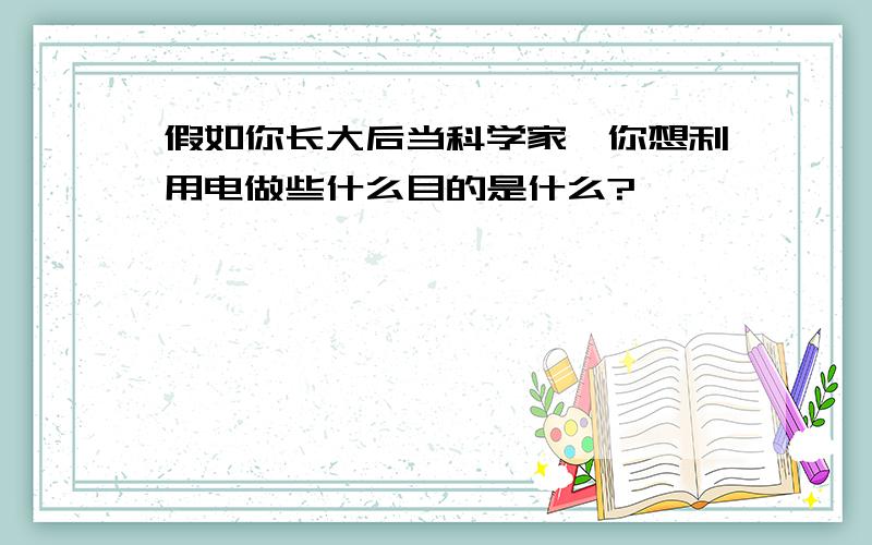 假如你长大后当科学家,你想利用电做些什么目的是什么?