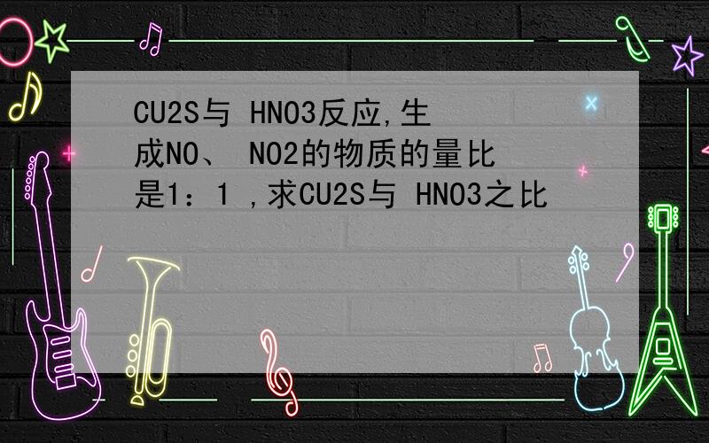 CU2S与 HNO3反应,生成NO、 NO2的物质的量比是1：1 ,求CU2S与 HNO3之比