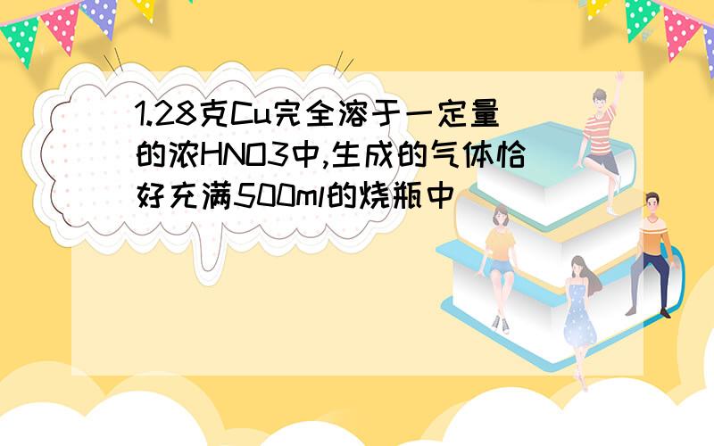 1.28克Cu完全溶于一定量的浓HNO3中,生成的气体恰好充满500ml的烧瓶中