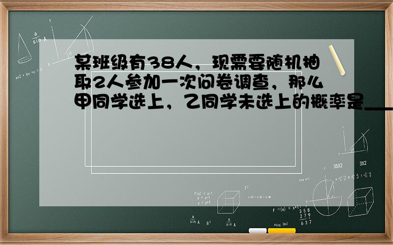 某班级有38人，现需要随机抽取2人参加一次问卷调查，那么甲同学选上，乙同学未选上的概率是______（用分数作答）．