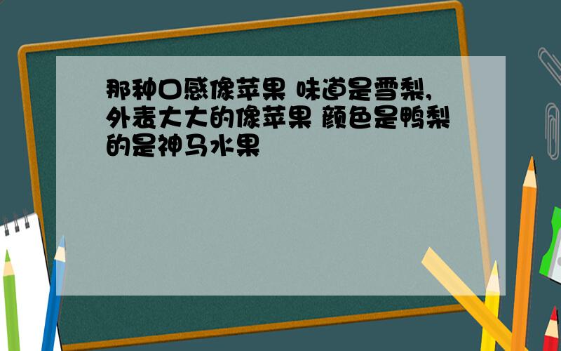 那种口感像苹果 味道是雪梨,外表大大的像苹果 颜色是鸭梨的是神马水果