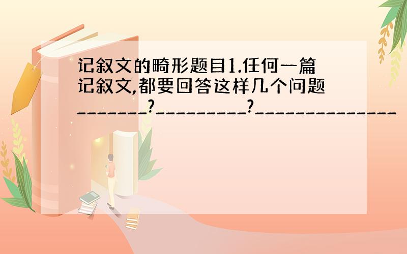 记叙文的畸形题目1.任何一篇记叙文,都要回答这样几个问题_______?_________?______________