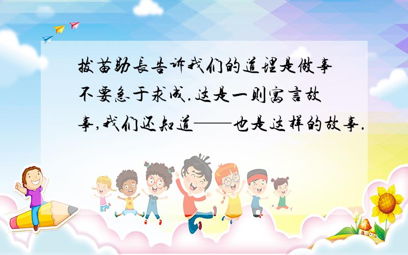 拔苗助长告诉我们的道理是做事不要急于求成.这是一则寓言故事,我们还知道——也是这样的故事.