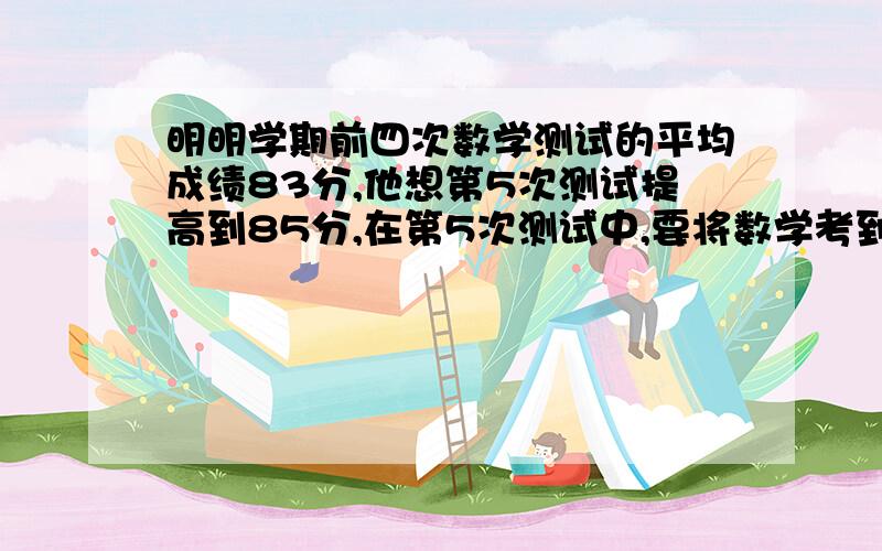 明明学期前四次数学测试的平均成绩83分,他想第5次测试提高到85分,在第5次测试中,要将数学考到多少