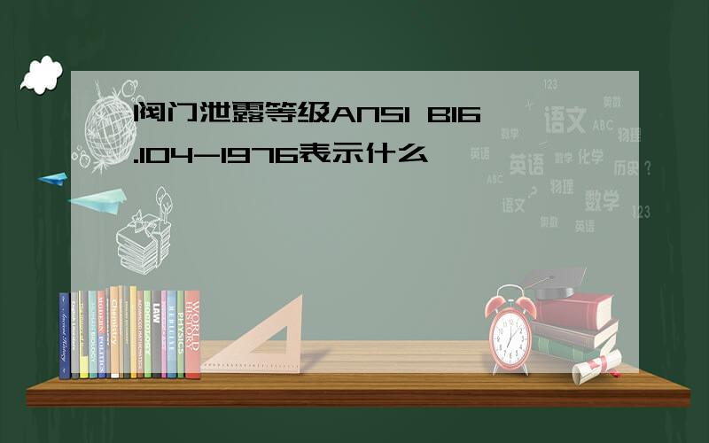 阀门泄露等级ANSI B16.104-1976表示什么