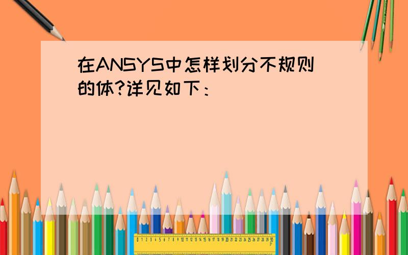 在ANSYS中怎样划分不规则的体?详见如下：