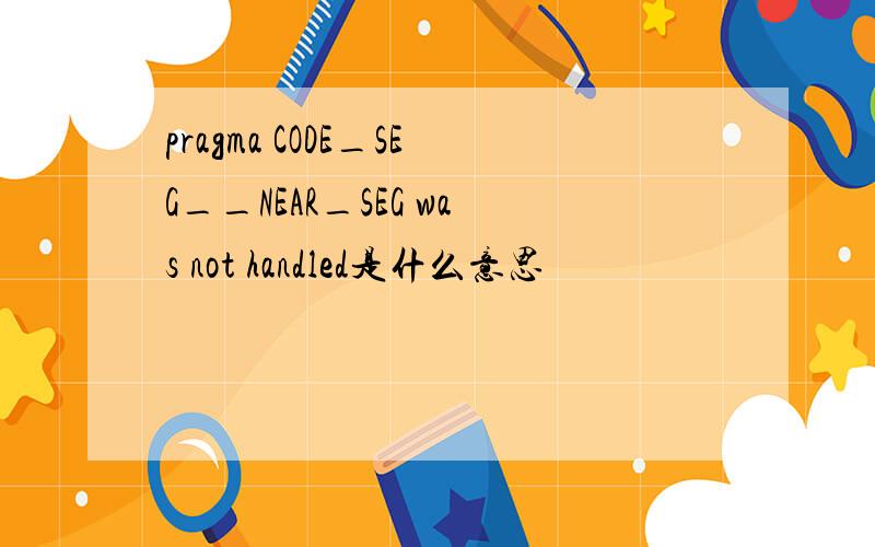 pragma CODE_SEG__NEAR_SEG was not handled是什么意思