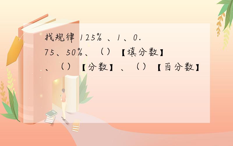 找规律 125% 、1、0.75、50%、（）【填分数】、（）【分数】、（）【百分数】