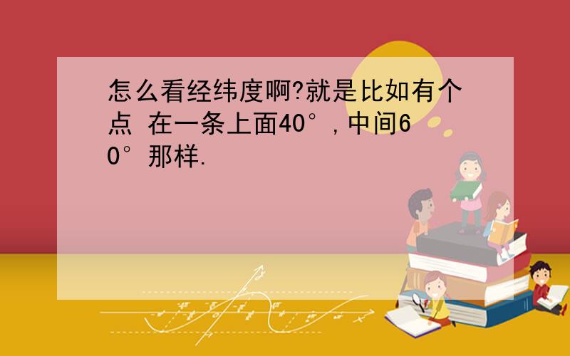 怎么看经纬度啊?就是比如有个点 在一条上面40°,中间60°那样.