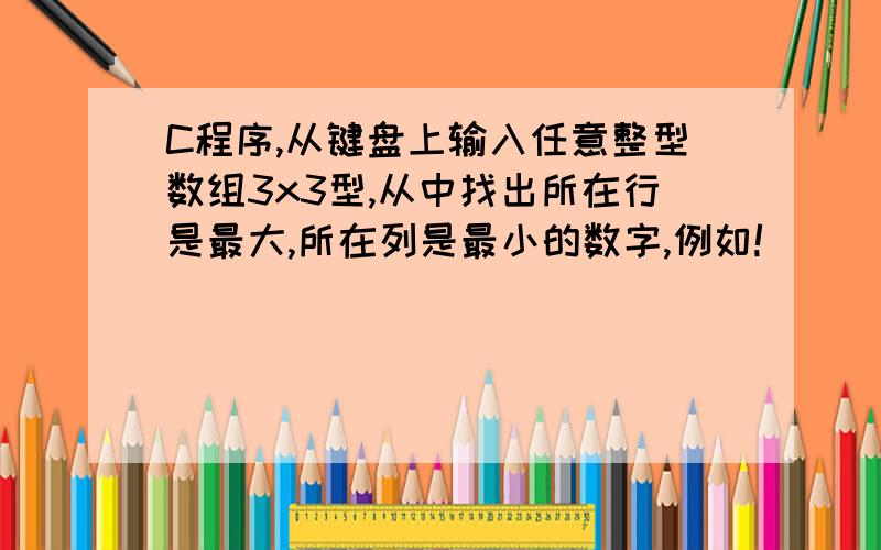 C程序,从键盘上输入任意整型数组3x3型,从中找出所在行是最大,所在列是最小的数字,例如!