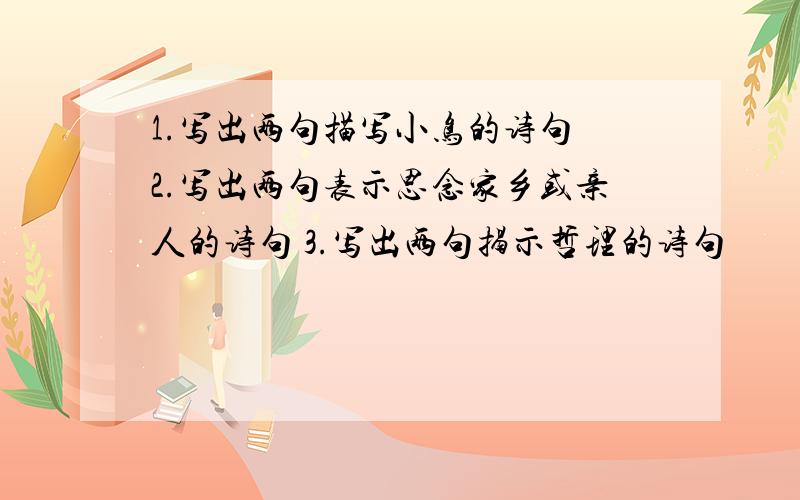 1.写出两句描写小鸟的诗句 2.写出两句表示思念家乡或亲人的诗句 3.写出两句揭示哲理的诗句