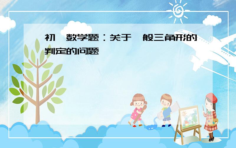 初一数学题：关于一般三角形的判定的问题