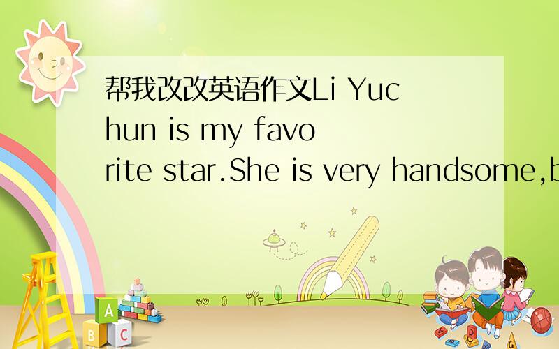 帮我改改英语作文Li Yuchun is my favorite star.She is very handsome,b